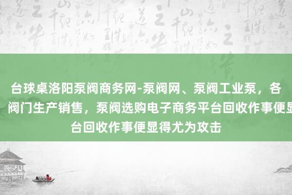 台球桌洛阳泵阀商务网-泵阀网、泵阀工业泵，各种水泵产品，阀门生产销售，泵阀选购电子商务平台回收作事便显得尤为攻击