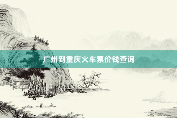 广州到重庆火车票价钱查询